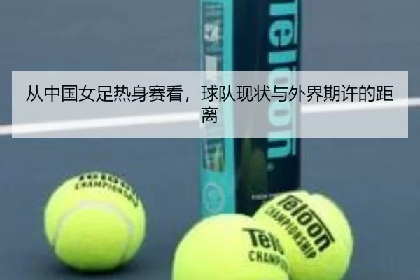 从中国女足热身赛看，球队现状与外界期许的距离